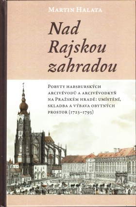 Nad Rajskou zahradou. Pobyty habsbursk�ch arciv�vod� a arciv�vodky� na Pra�sk�m hrad�: um�st�n�, skladba a v�bava obytn�ch prostor (1723�1793)